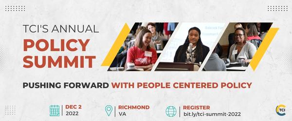 TCI's Annual Policy Summit. Pushing Forward with People Centered policy. Dec 2, 2022. Richmond, Va. Register: bit.ly/tci-summit-2022